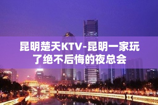 昆明楚天KTV-昆明一家玩了绝不后悔的夜总会