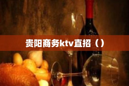 贵阳商务ktv直招（）