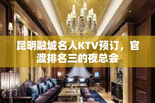 昆明融城名人KTV预订，官渡排名三的夜总会