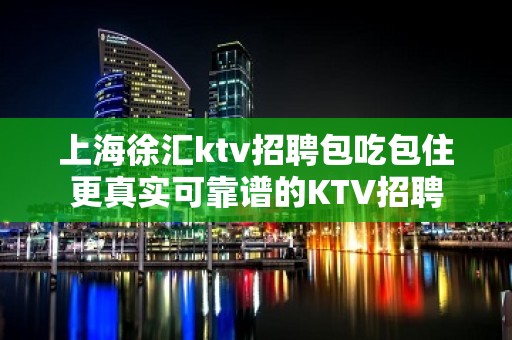 上海徐汇ktv招聘包吃包住更真实可靠谱的KTV招聘