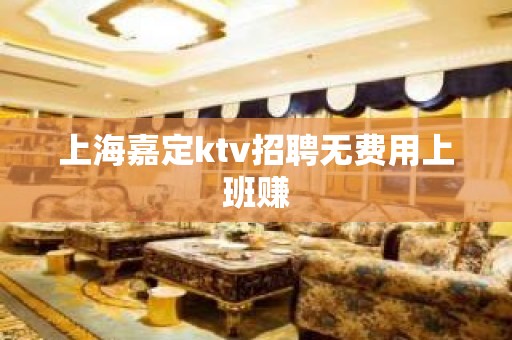 上海嘉定ktv招聘无费用上班赚