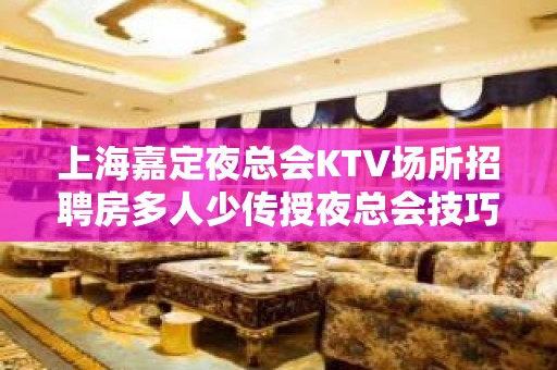 上海嘉定夜总会KTV场所招聘房多人少传授夜总会技巧