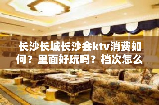 长沙长城长沙会ktv消费如何？里面好玩吗？档次怎么样