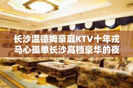 长沙温德姆豪庭KTV十年戎马心孤单长沙高档豪华的夜总会