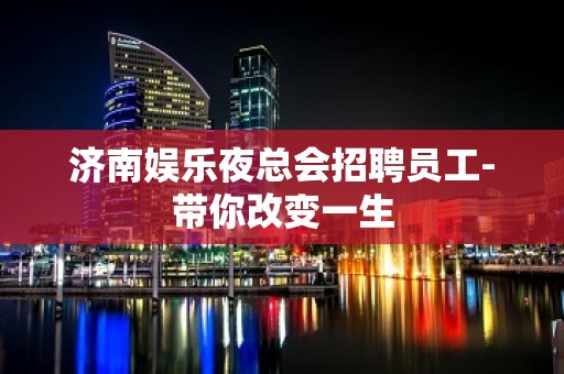 济南娱乐夜总会招聘员工-带你改变一生