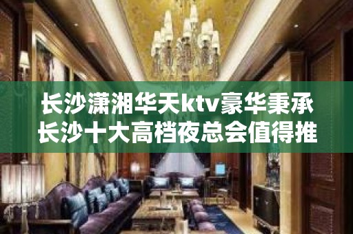 长沙潇湘华天ktv豪华秉承长沙十大高档夜总会值得推荐