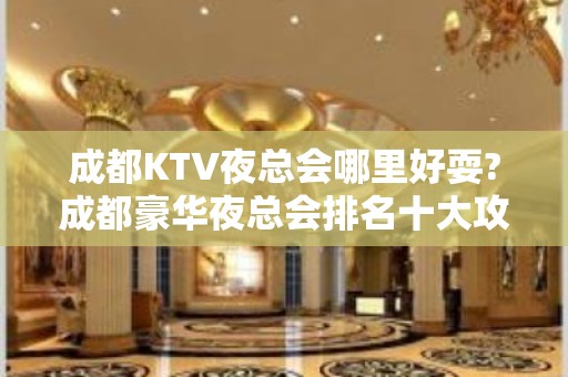 成都KTV夜总会哪里好耍?成都豪华夜总会排名十大攻略