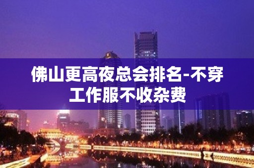 佛山更高夜总会排名-不穿工作服不收杂费