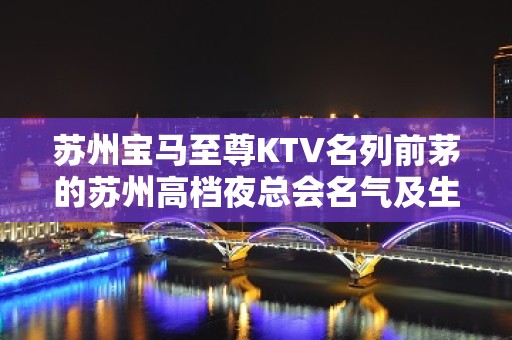 苏州宝马至尊KTV名列前茅的苏州高档夜总会名气及生意很好