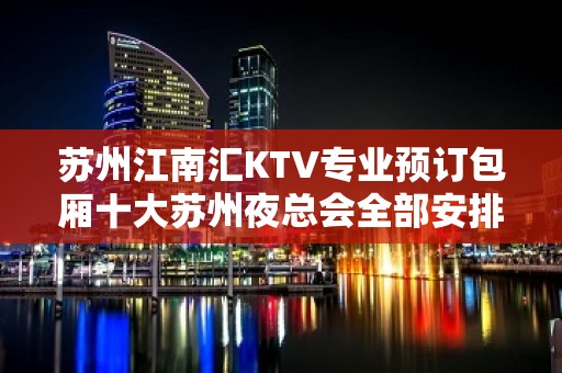 苏州江南汇KTV专业预订包厢十大苏州夜总会全部安排到位