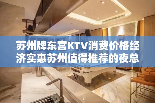 苏州牌东宫KTV消费价格经济实惠苏州值得推荐的夜总会