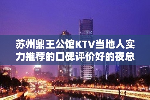 苏州鼎王公馆KTV当地人实力推荐的口碑评价好的夜总会预订