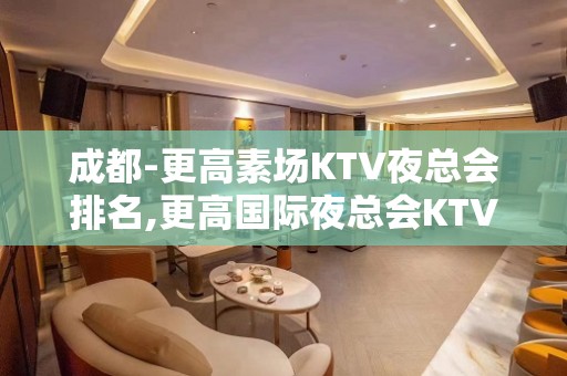 成都-更高素场KTV夜总会排名,更高国际夜总会KTV热 线