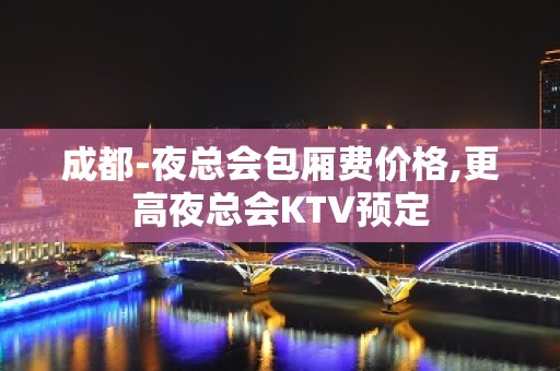 成都-夜总会包厢费价格,更高夜总会KTV预定