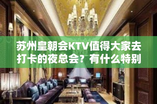 苏州皇朝会KTV值得大家去打卡的夜总会？有什么特别的