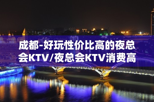 成都-好玩性价比高的夜总会KTV/夜总会KTV消费高吗