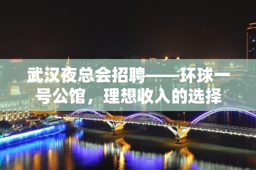 武汉夜总会招聘——环球一号公馆，理想收入的选择