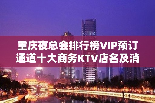 重庆夜总会排行榜VIP预订通道十大商务KTV店名及消费详情