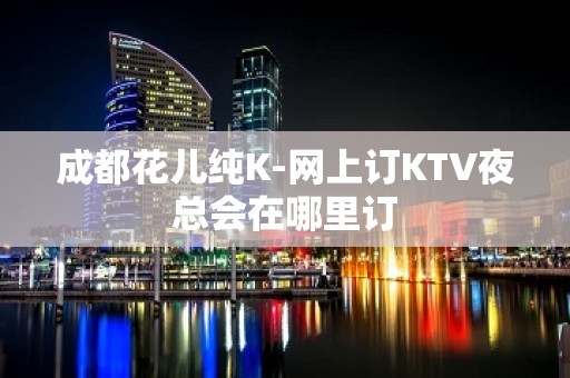 成都花儿纯K-网上订KTV夜总会在哪里订