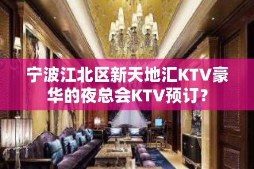 宁波江北区新天地汇KTV豪华的夜总会KTV预订？