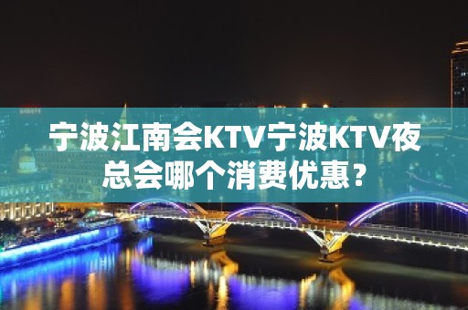 宁波江南会KTV宁波KTV夜总会哪个消费优惠？