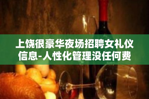 上饶很豪华夜场招聘女礼仪信息-人性化管理没任何费用