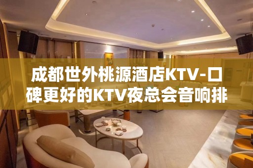 成都世外桃源酒店KTV-口碑更好的KTV夜总会音响排名