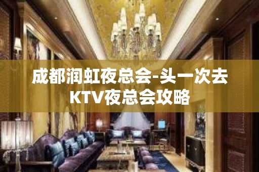 成都润虹夜总会-头一次去KTV夜总会攻略