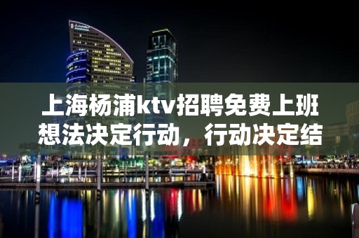 上海杨浦ktv招聘免费上班想法决定行动，行动决定结果。