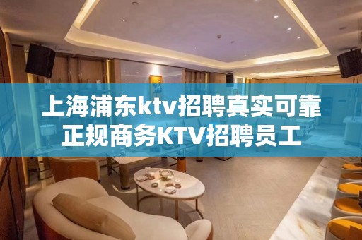 上海浦东ktv招聘真实可靠正规商务KTV招聘员工