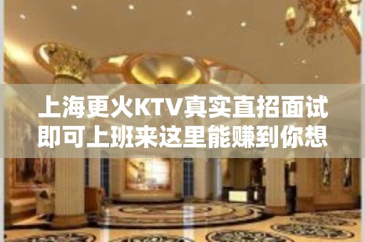 上海更火KTV真实直招面试即可上班来这里能赚到你想赚