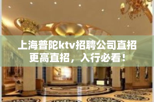 上海普陀ktv招聘公司直招更高直招，入行必看！