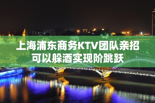 上海浦东商务KTV团队亲招可以躲酒实现阶跳跃