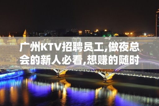 广州KTV招聘员工,做夜总会的新人必看,想赚的随时来上班