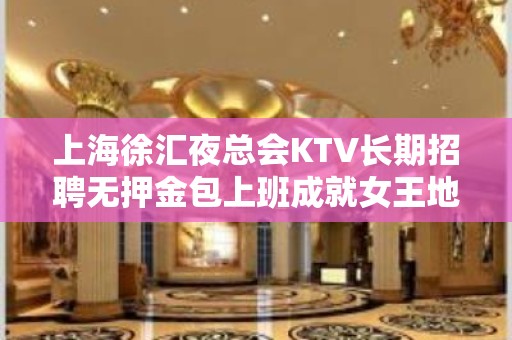 上海徐汇夜总会KTV长期招聘无押金包上班成就女王地位