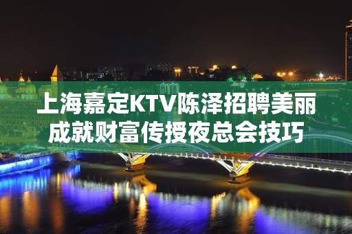 上海嘉定KTV陈泽招聘美丽成就财富传授夜总会技巧