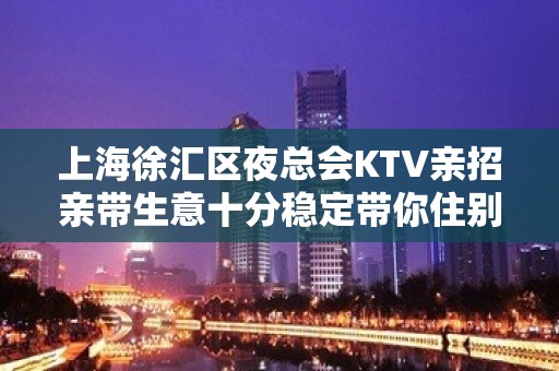 上海徐汇区夜总会KTV亲招亲带生意十分稳定带你住别墅