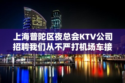 上海普陀区夜总会KTV公司招聘我们从不严打机场车接车送