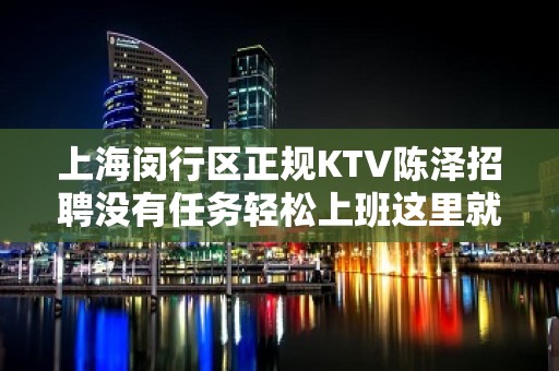 上海闵行区正规KTV陈泽招聘没有任务轻松上班这里就是不夜城