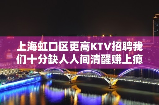 上海虹口区更高KTV招聘我们十分缺人人间清醒赚上瘾