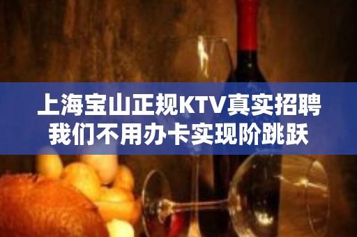 上海宝山正规KTV真实招聘我们不用办卡实现阶跳跃