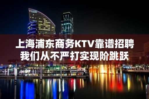 上海浦东商务KTV靠谱招聘我们从不严打实现阶跳跃