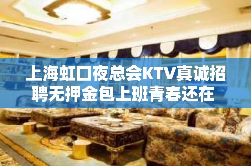 上海虹口夜总会KTV真诚招聘无押金包上班青春还在 报名要快