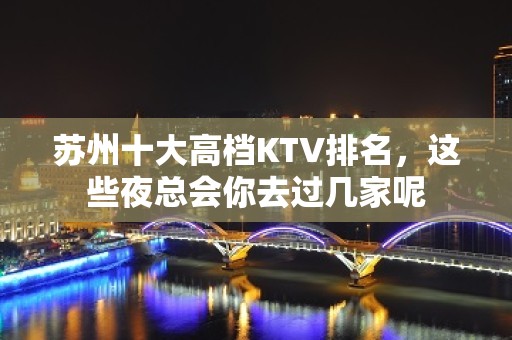 苏州十大高档KTV排名，这些夜总会你去过几家呢