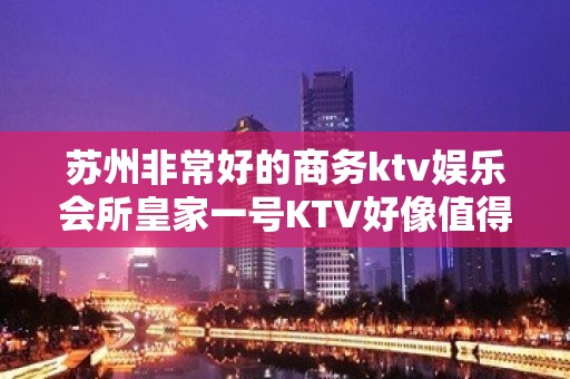 苏州非常好的商务ktv娱乐会所皇家一号KTV好像值得一玩