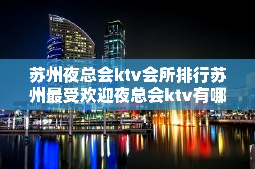 苏州夜总会ktv会所排行苏州最受欢迎夜总会ktv有哪些