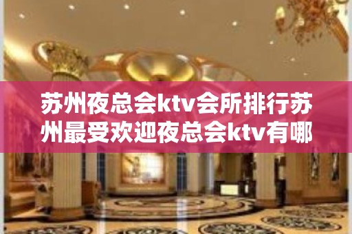 苏州夜总会ktv会所排行苏州最受欢迎夜总会ktv有哪些