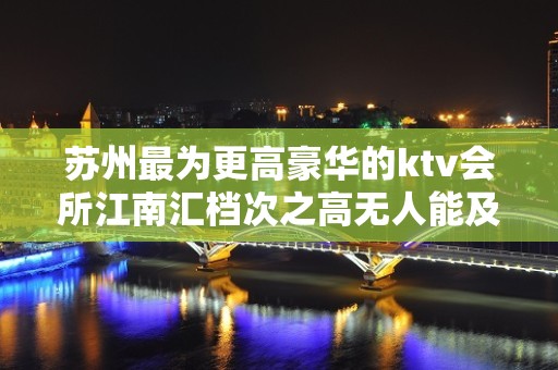 苏州最为更高豪华的ktv会所江南汇档次之高无人能及