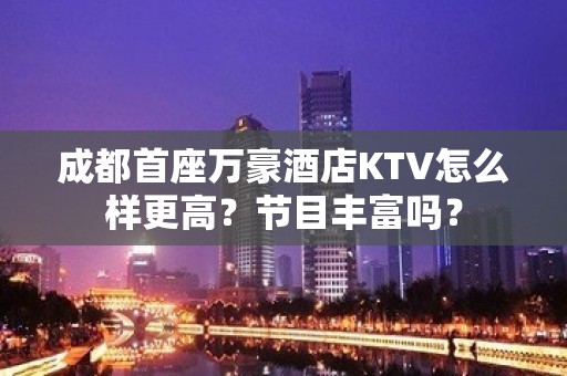 成都首座万豪酒店KTV怎么样更高？节目丰富吗？