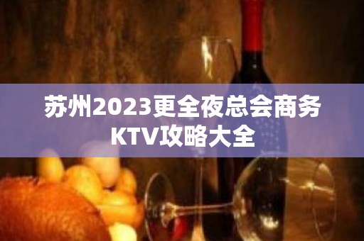 苏州2023更全夜总会商务KTV攻略大全